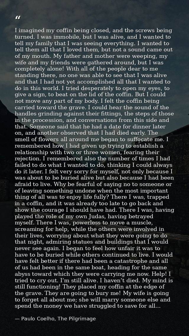 I imagined my coffin being closed, and the screws being turned. I was immobile, but I was alive, and I wanted to tell my — Paulo Coelho, The Pilgrimage
