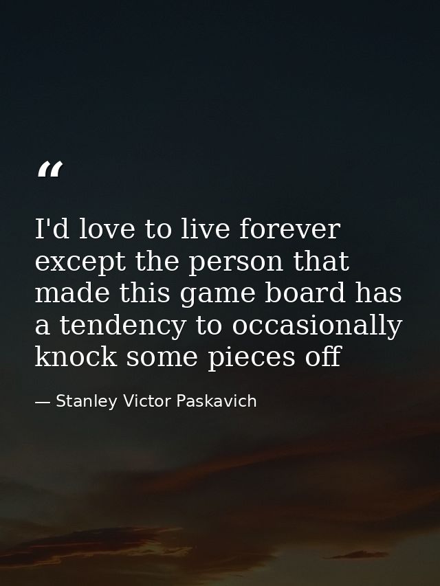 I'd love to live forever except the person that made this game board has a tendency to occasionally knock some pieces of — Stanley Victor Paskavich