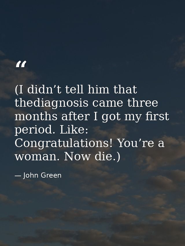 (I didn’t tell him that thediagnosis came three months after I got my first period. Like: Congratulations! You’re a woma — John Green