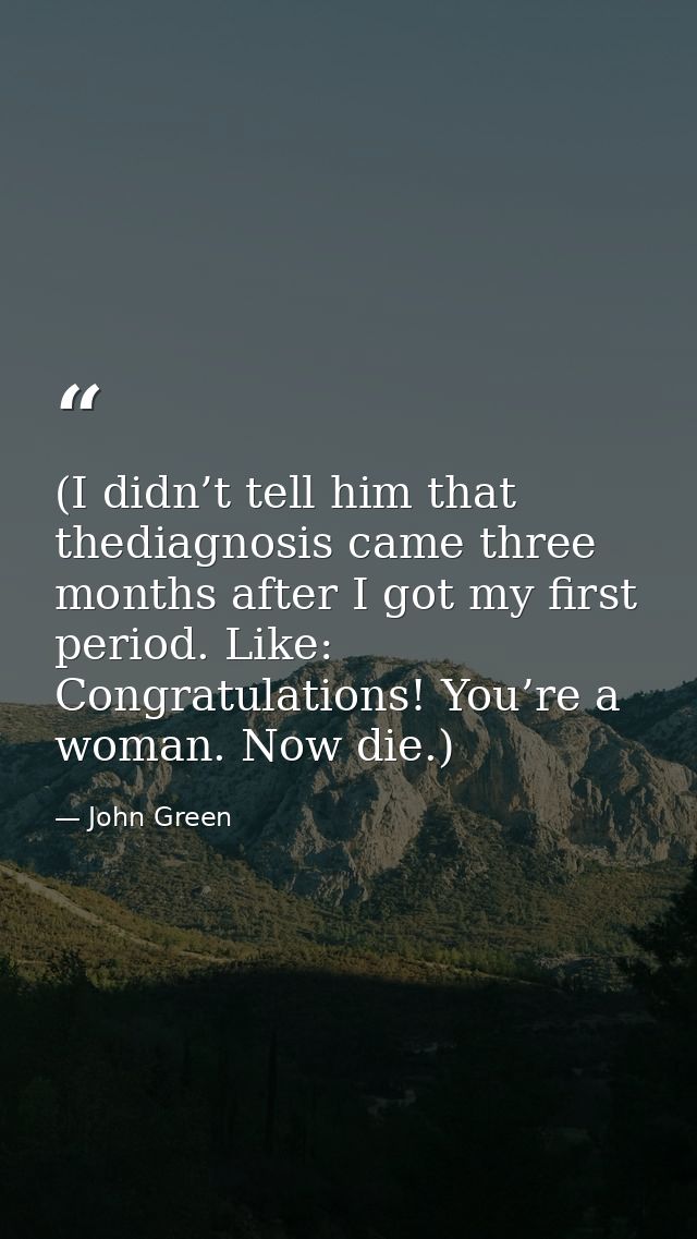 (I didn’t tell him that thediagnosis came three months after I got my first period. Like: Congratulations! You’re a woma — John Green