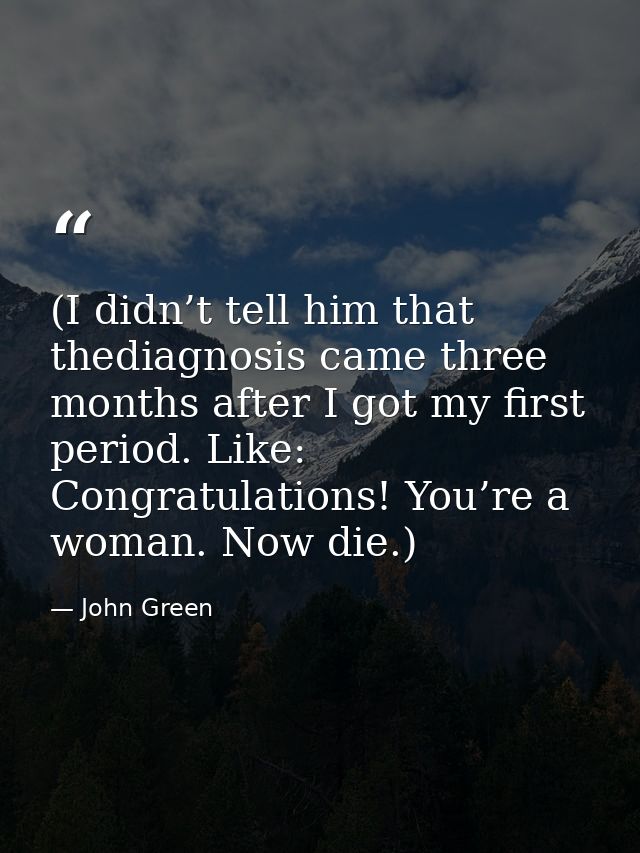 (I didn’t tell him that thediagnosis came three months after I got my first period. Like: Congratulations! You’re a woma — John Green