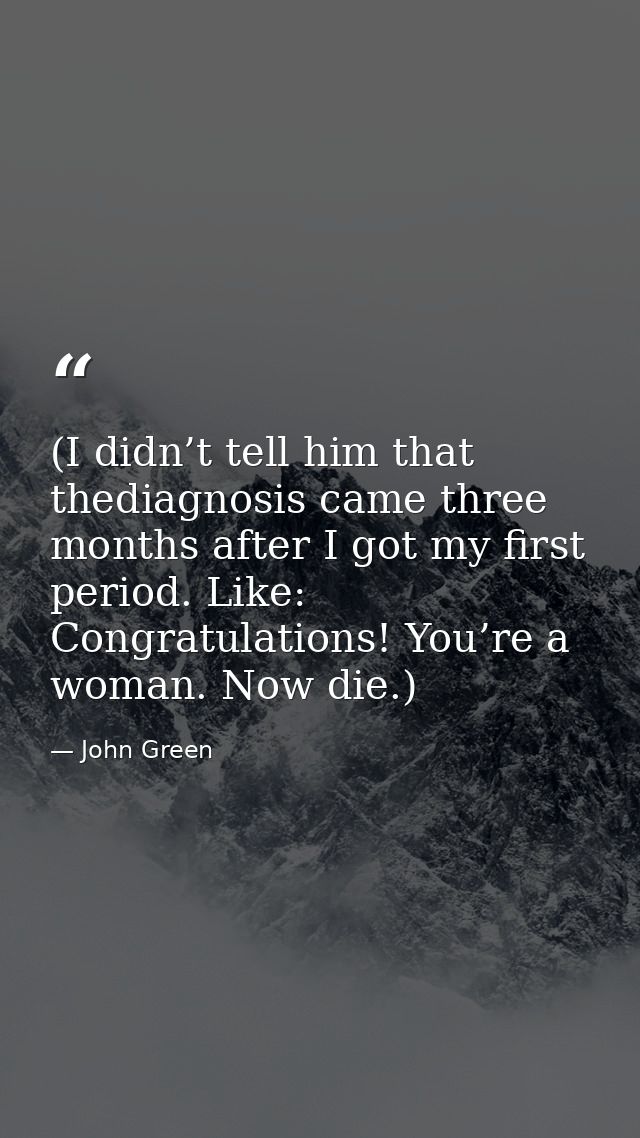 (I didn’t tell him that thediagnosis came three months after I got my first period. Like: Congratulations! You’re a woma — John Green