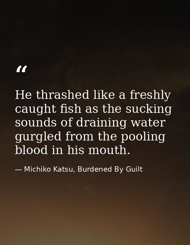 He thrashed like a freshly caught fish as the sucking sounds of draining water gurgled from the pooling blood in his mou — Michiko Katsu, Burdened By Guilt