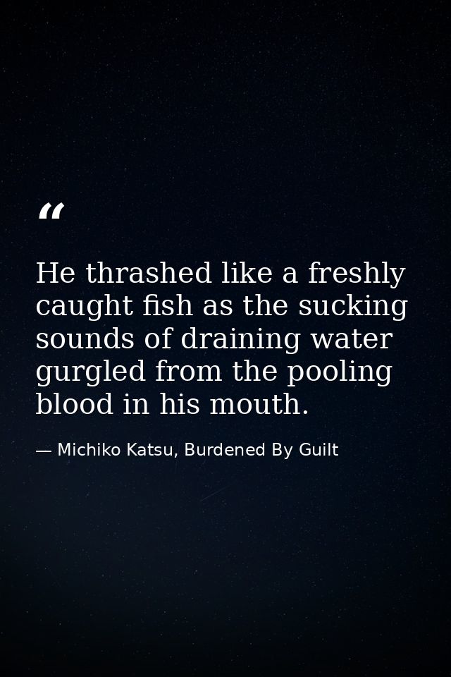 He thrashed like a freshly caught fish as the sucking sounds of draining water gurgled from the pooling blood in his mou — Michiko Katsu, Burdened By Guilt
