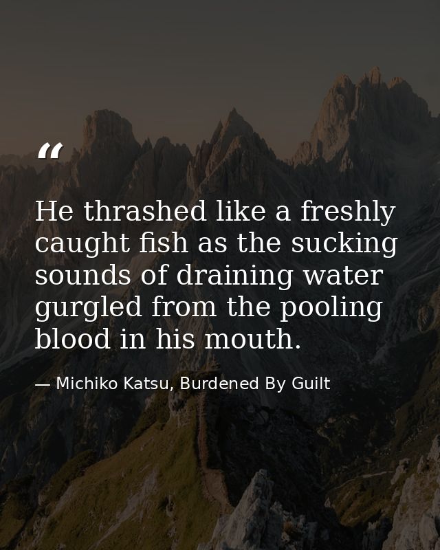 He thrashed like a freshly caught fish as the sucking sounds of draining water gurgled from the pooling blood in his mou — Michiko Katsu, Burdened By Guilt