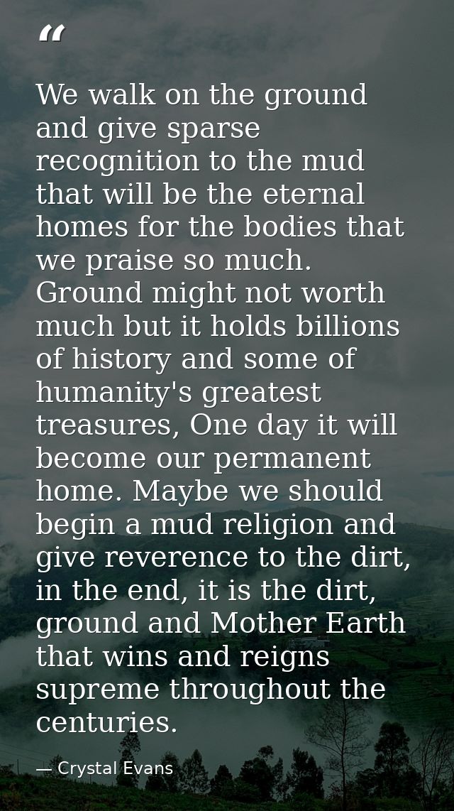 We walk on the ground and give sparse recognition to the mud that will be the eternal homes for the bodies that we prais — Crystal Evans