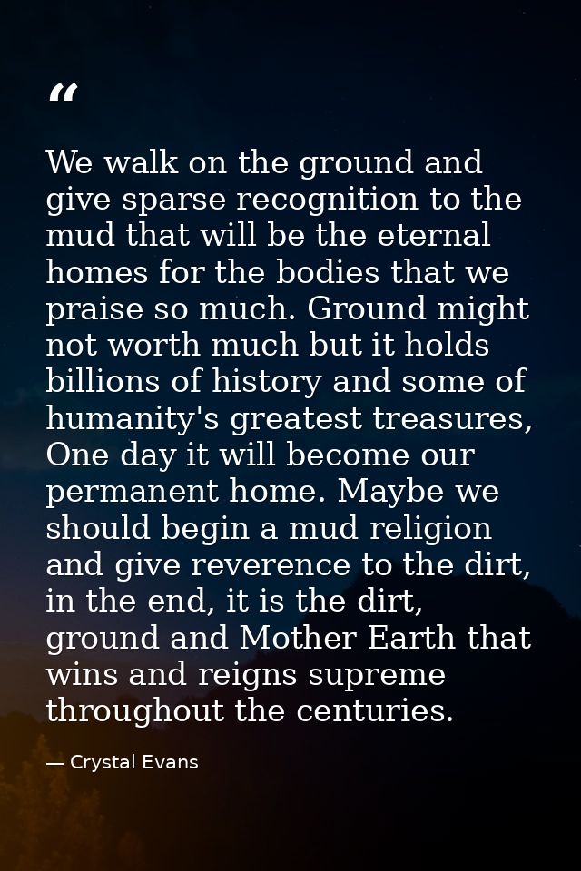 We walk on the ground and give sparse recognition to the mud that will be the eternal homes for the bodies that we prais — Crystal Evans