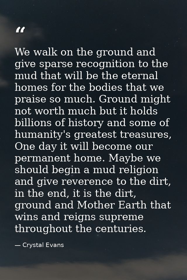 We walk on the ground and give sparse recognition to the mud that will be the eternal homes for the bodies that we prais — Crystal Evans