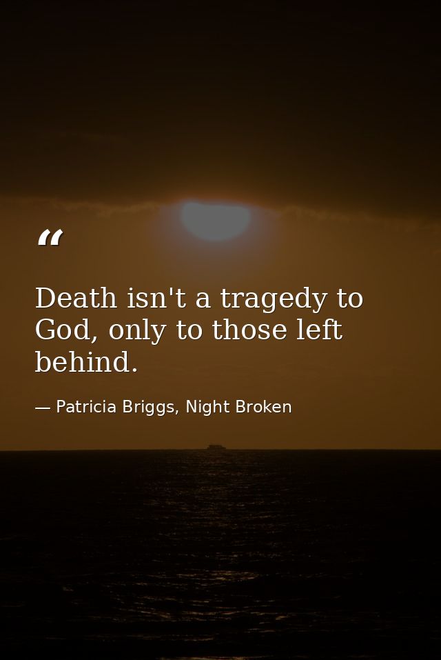 Death isn't a tragedy to God, only to those left behind. — Patricia Briggs, Night Broken