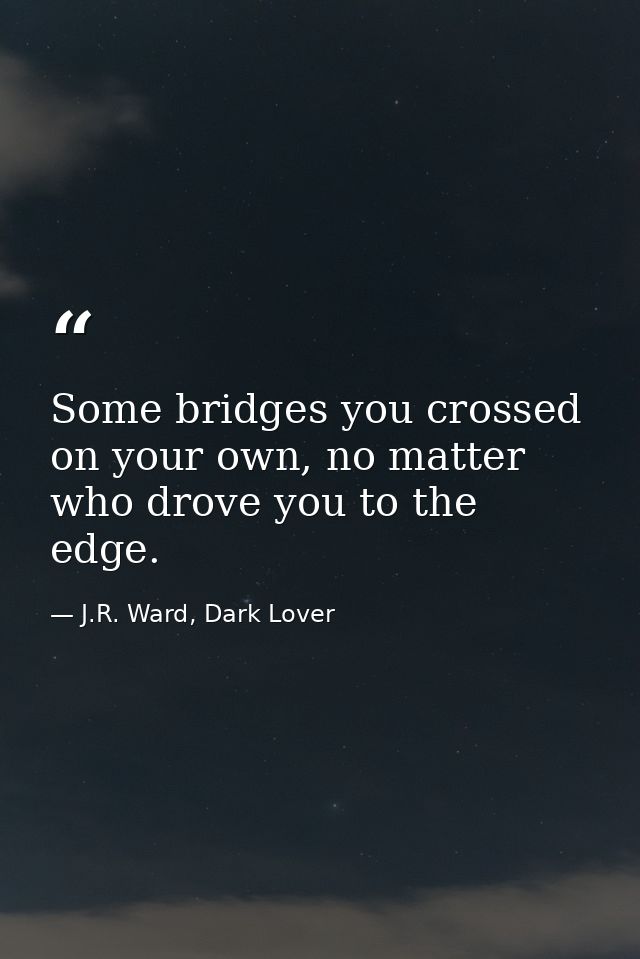 Some bridges you crossed on your own, no matter who drove you to the edge. — J.R. Ward, Dark Lover