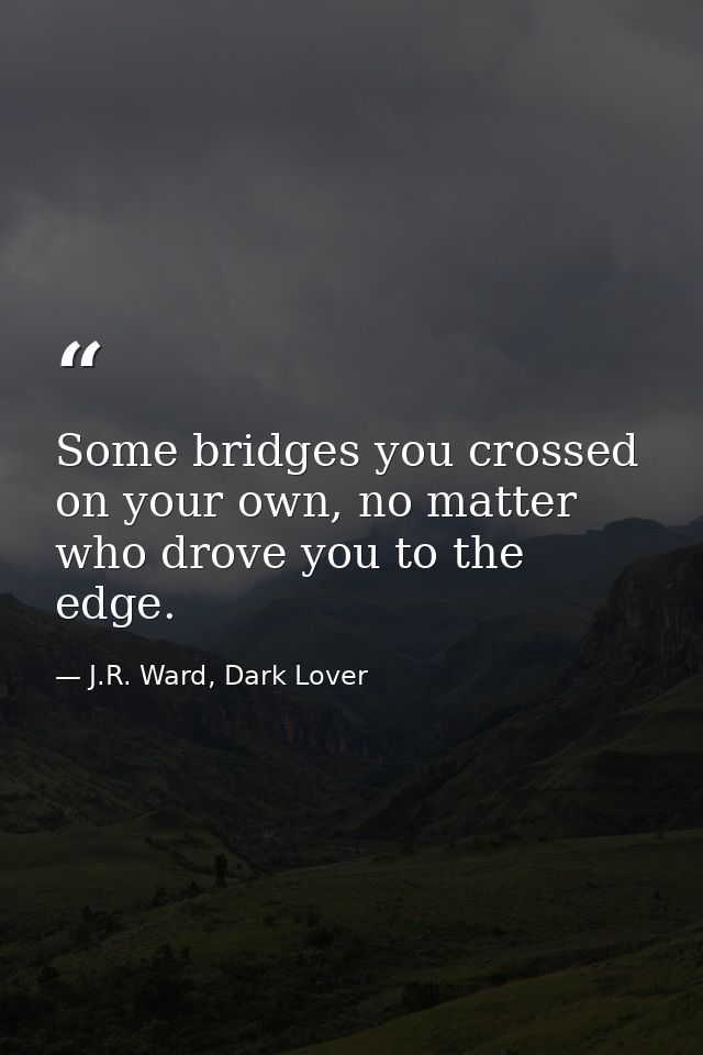 Some bridges you crossed on your own, no matter who drove you to the edge. — J.R. Ward, Dark Lover