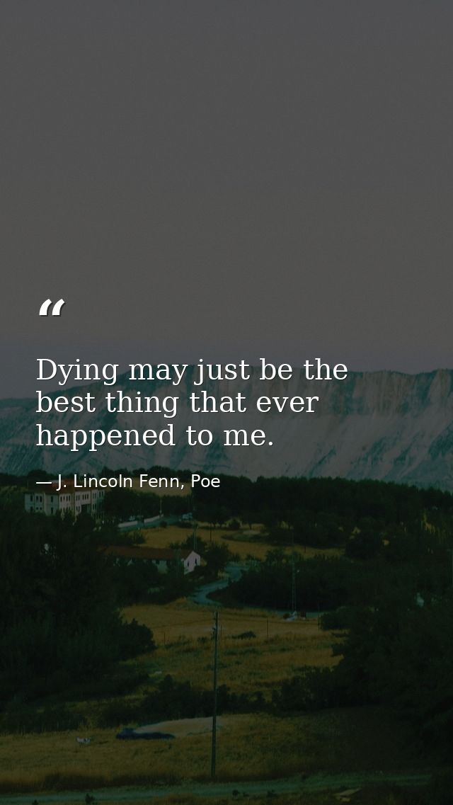 Dying may just be the best thing that ever happened to me. — J. Lincoln Fenn, Poe
