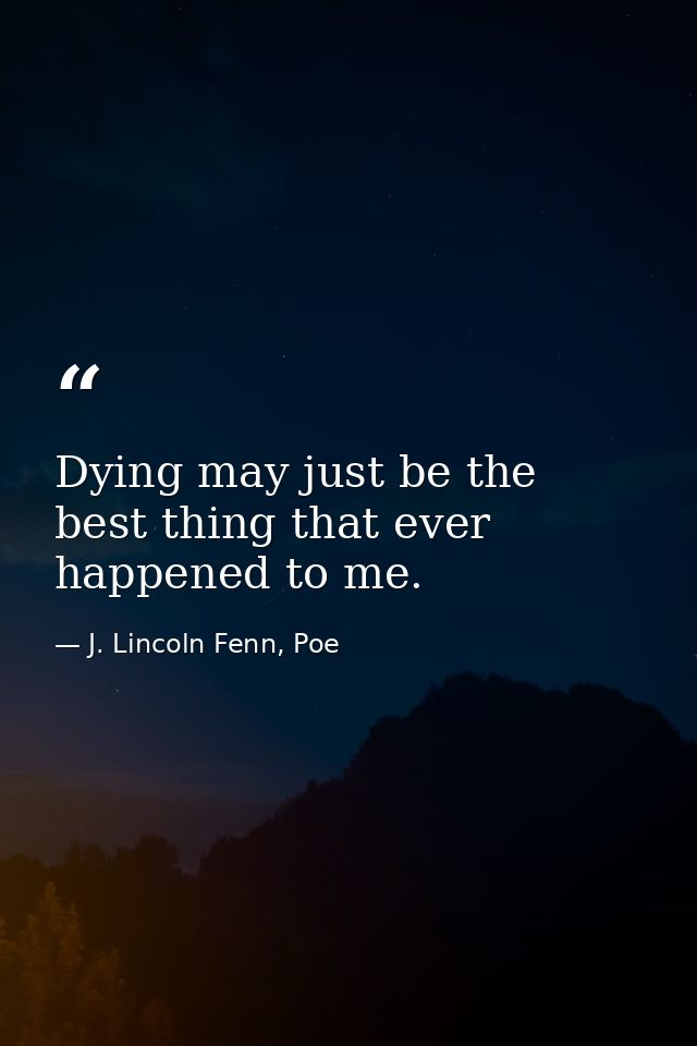 Dying may just be the best thing that ever happened to me. — J. Lincoln Fenn, Poe