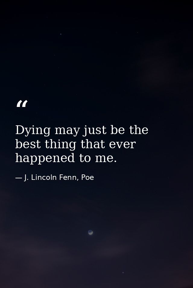 Dying may just be the best thing that ever happened to me. — J. Lincoln Fenn, Poe
