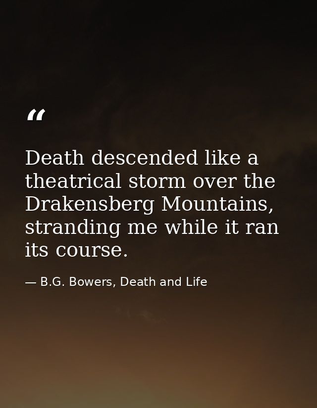 Death descended like a theatrical storm over the Drakensberg Mountains, stranding me while it ran its course. — B.G. Bowers, Death and Life