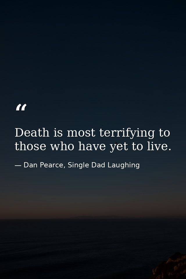 Death is most terrifying to those who have yet to live. — Dan Pearce, Single Dad Laughing