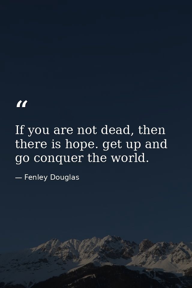 If you are not dead, then there is hope. get up and go conquer the world. — Fenley Douglas