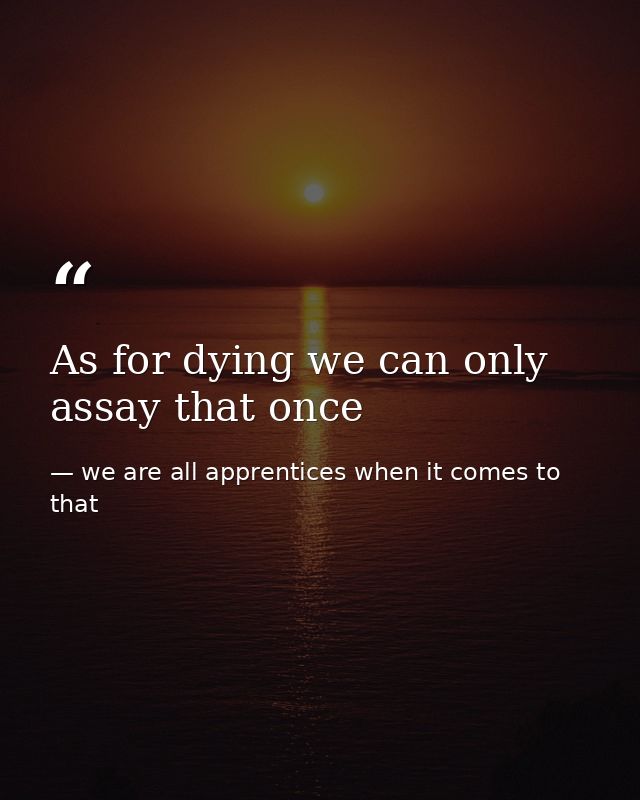 As for dying we can only assay that once — we are all apprentices when it comes to that