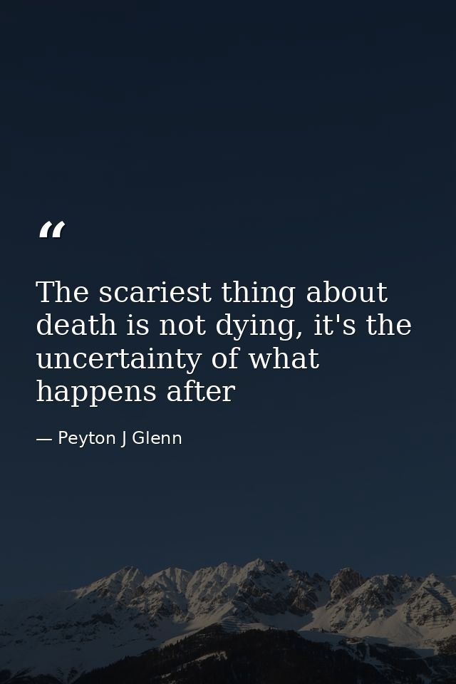 The scariest thing about death is not dying, it's the uncertainty of what happens after — Peyton J Glenn