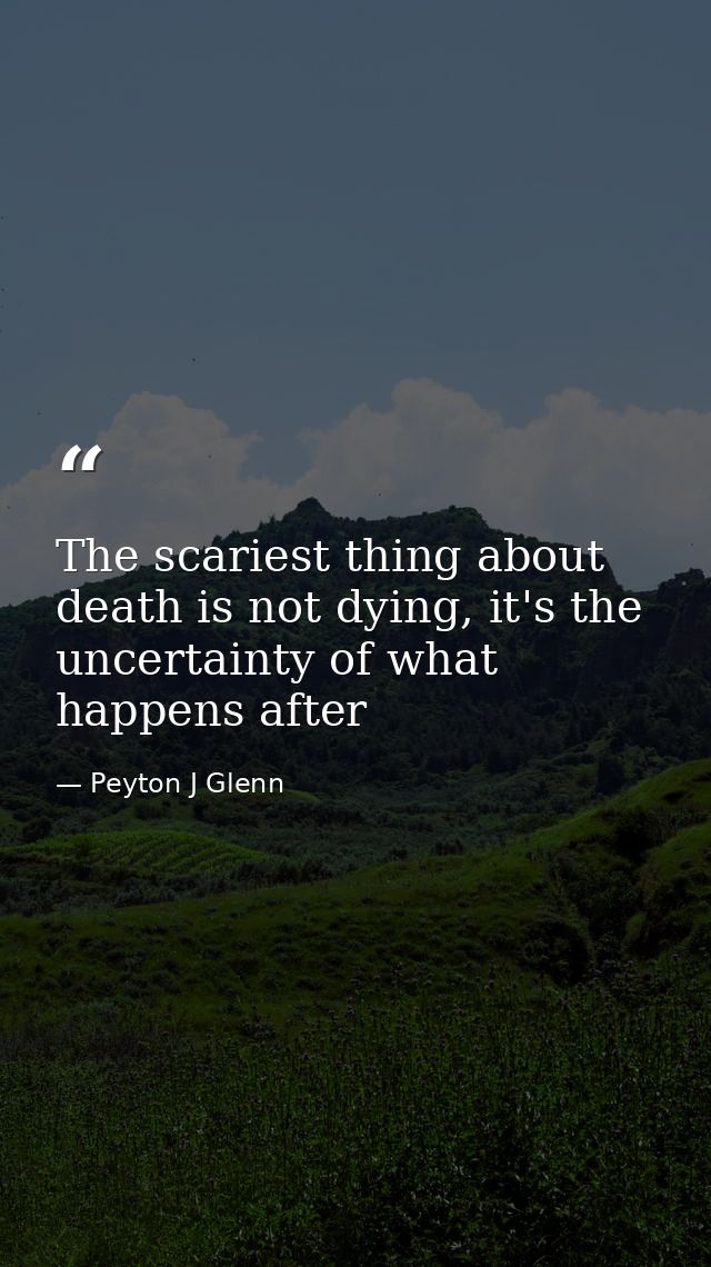 The scariest thing about death is not dying, it's the uncertainty of what happens after — Peyton J Glenn