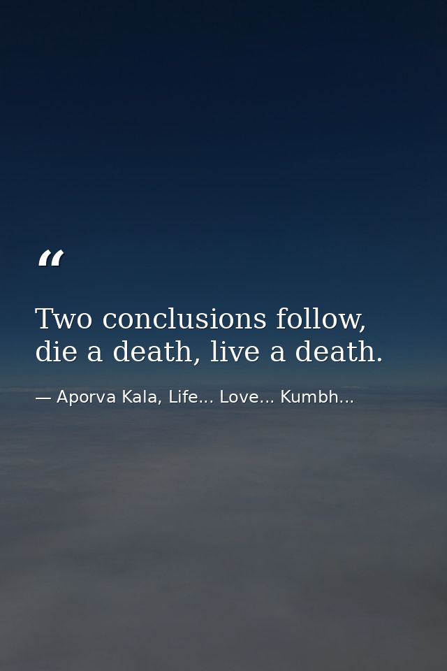 Two conclusions follow, die a death, live a death. — Aporva Kala, Life... Love... Kumbh...