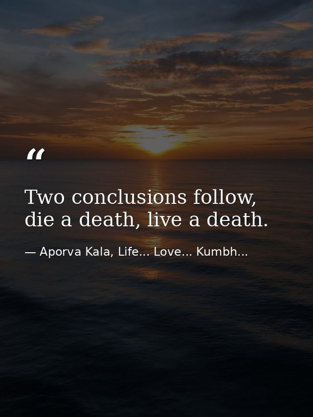 Two conclusions follow, die a death, live a death. — Aporva Kala, Life... Love... Kumbh...