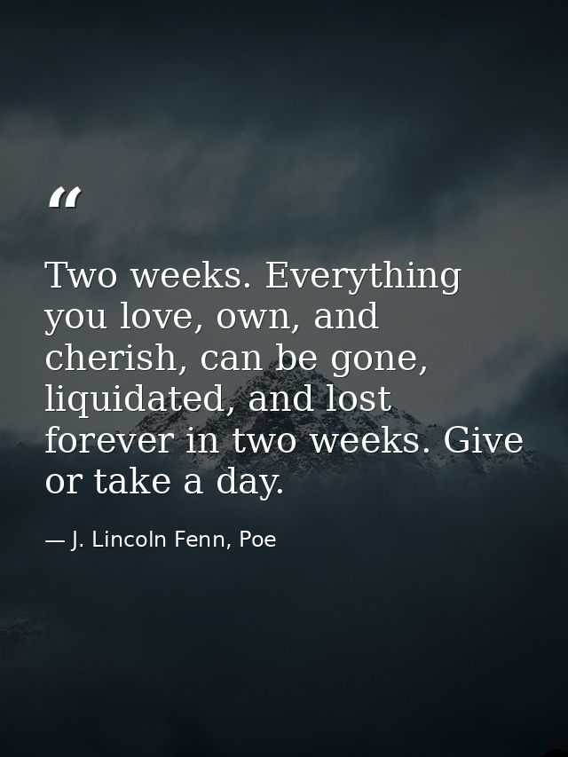 Two weeks. Everything you love, own, and cherish, can be gone, liquidated, and lost forever in two weeks. Give or take a — J. Lincoln Fenn, Poe