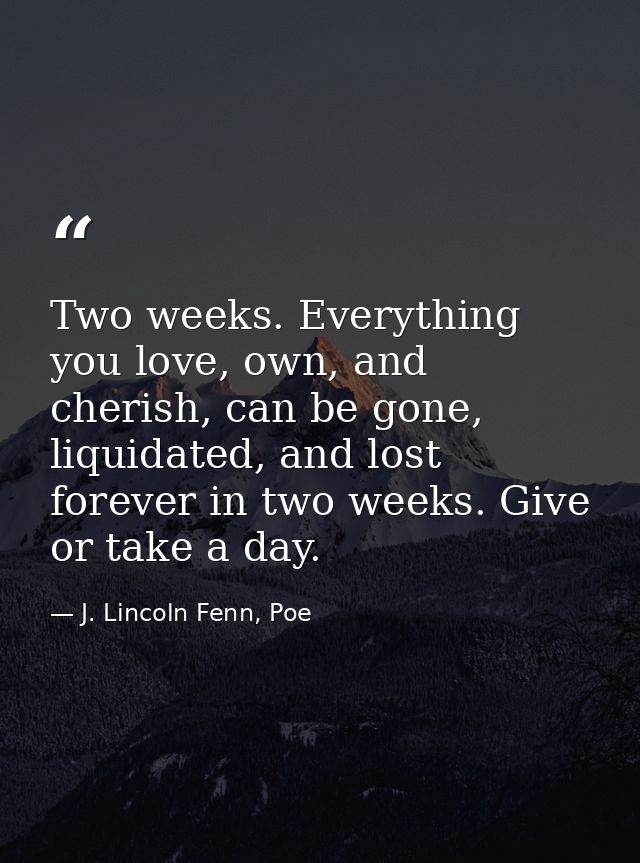 Two weeks. Everything you love, own, and cherish, can be gone, liquidated, and lost forever in two weeks. Give or take a — J. Lincoln Fenn, Poe