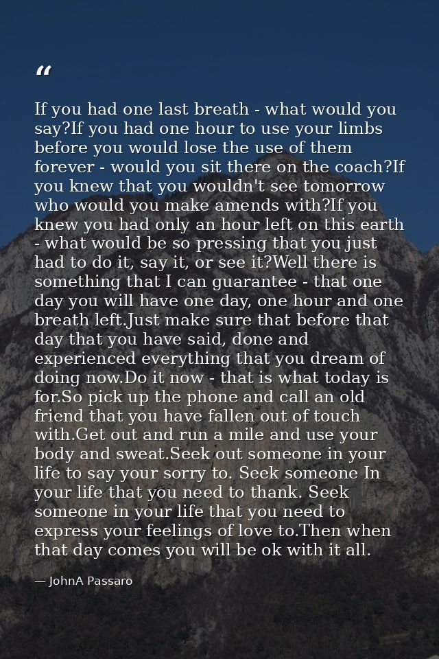 If you had one last breath - what would you say?If you had one hour to use your limbs before you would lose the use of t — JohnA Passaro