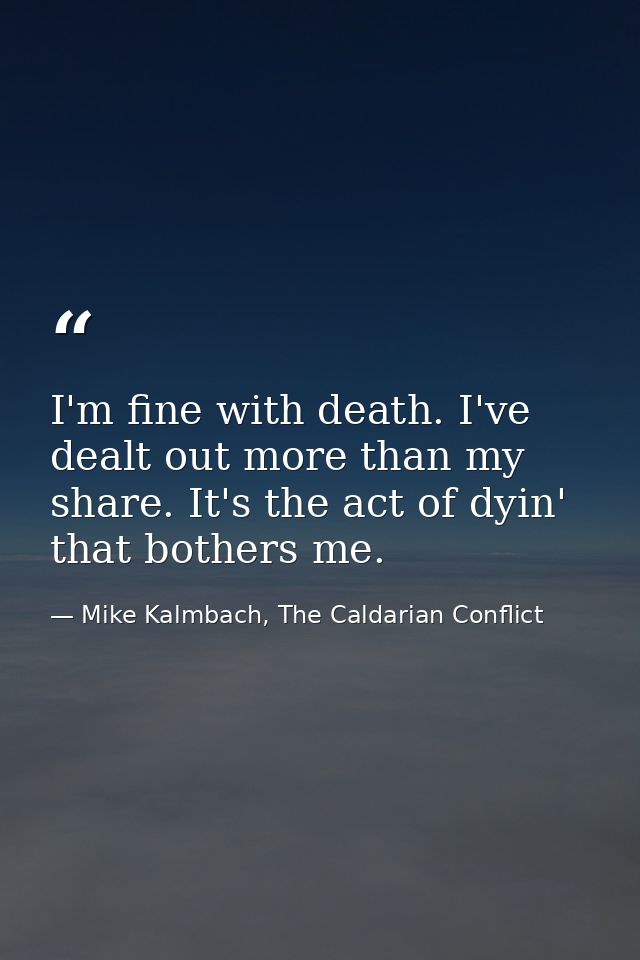 I'm fine with death. I've dealt out more than my share. It's the act of dyin' that bothers me. — Mike Kalmbach, The Caldarian Conflict