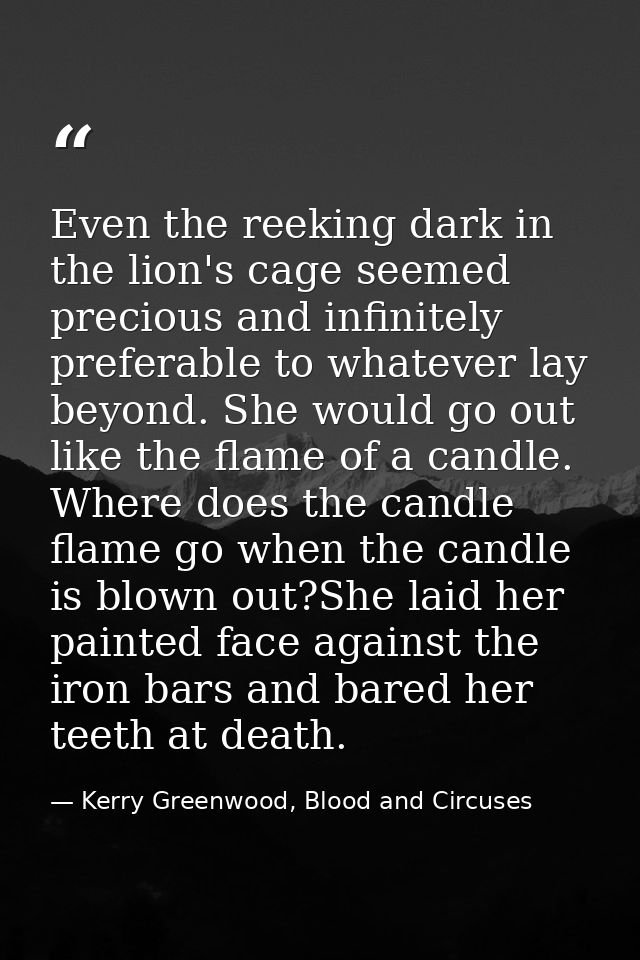 Even the reeking dark in the lion's cage seemed precious and infinitely preferable to whatever lay beyond. She would go  — Kerry Greenwood, Blood and Circuses