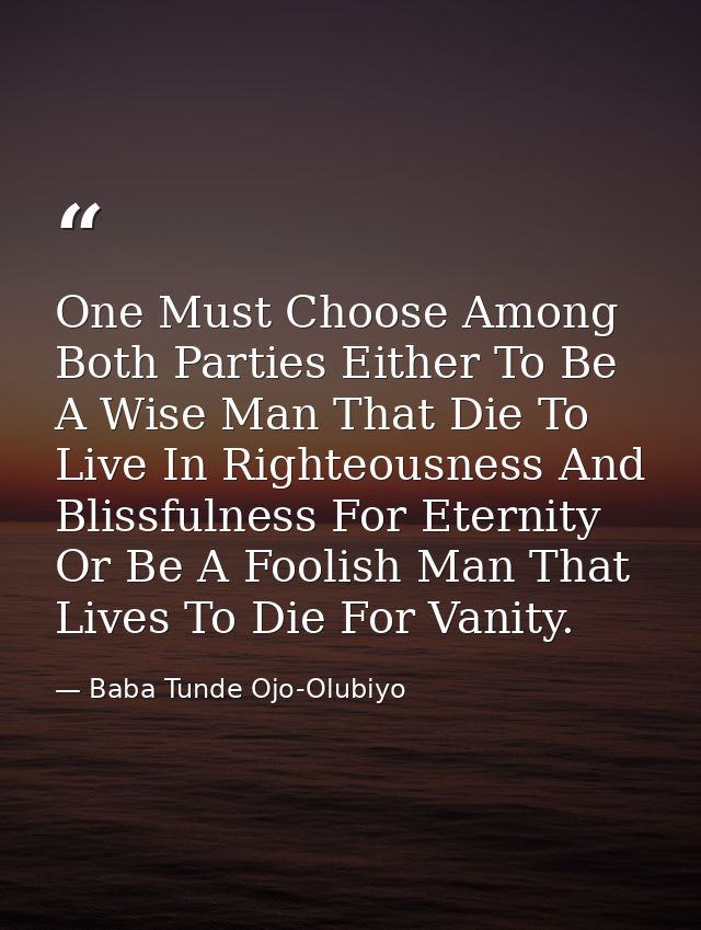 One Must Choose Among Both Parties Either To Be A Wise Man That Die To Live In Righteousness And Blissfulness For Eterni — Baba Tunde Ojo-Olubiyo