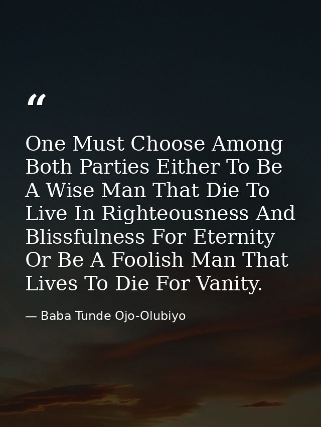 One Must Choose Among Both Parties Either To Be A Wise Man That Die To Live In Righteousness And Blissfulness For Eterni — Baba Tunde Ojo-Olubiyo