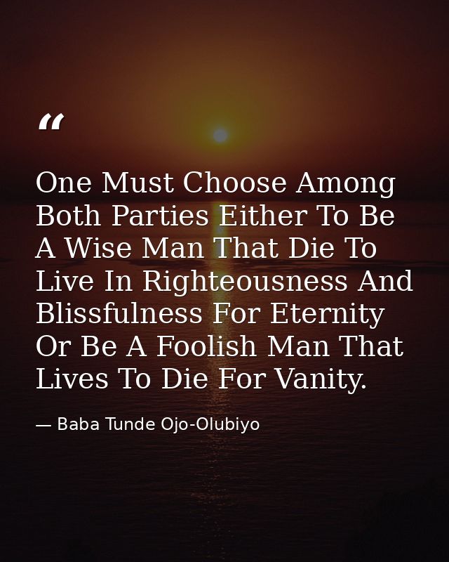 One Must Choose Among Both Parties Either To Be A Wise Man That Die To Live In Righteousness And Blissfulness For Eterni — Baba Tunde Ojo-Olubiyo