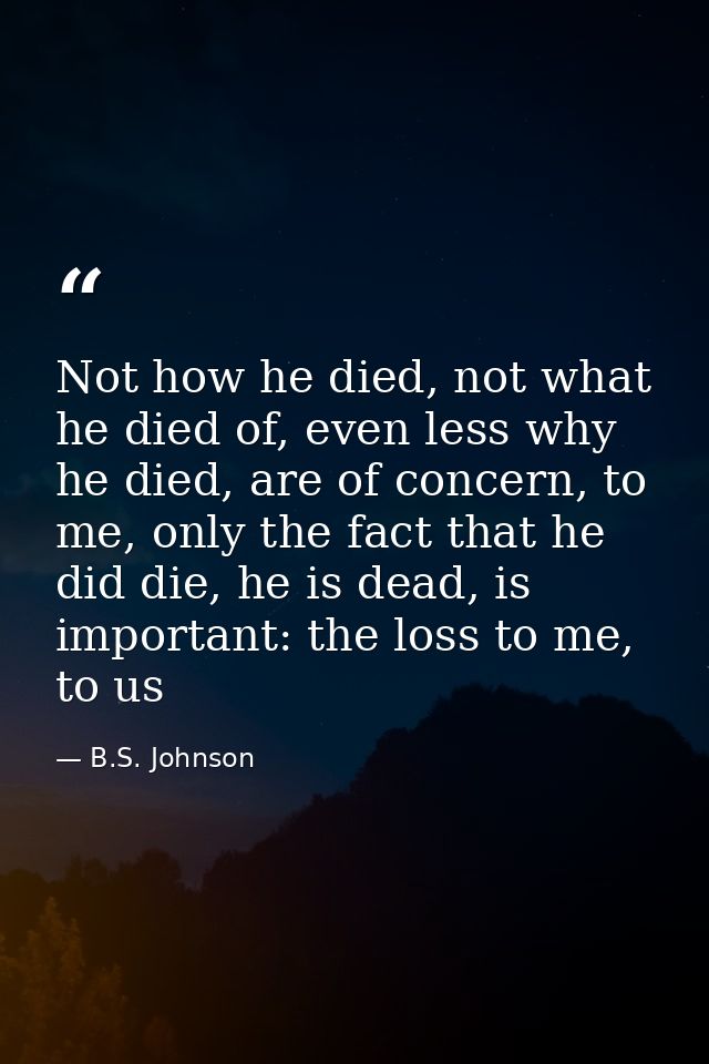 Not how he died, not what he died of, even less why he died, are of concern, to me, only the fact that he did die, he is — B.S. Johnson