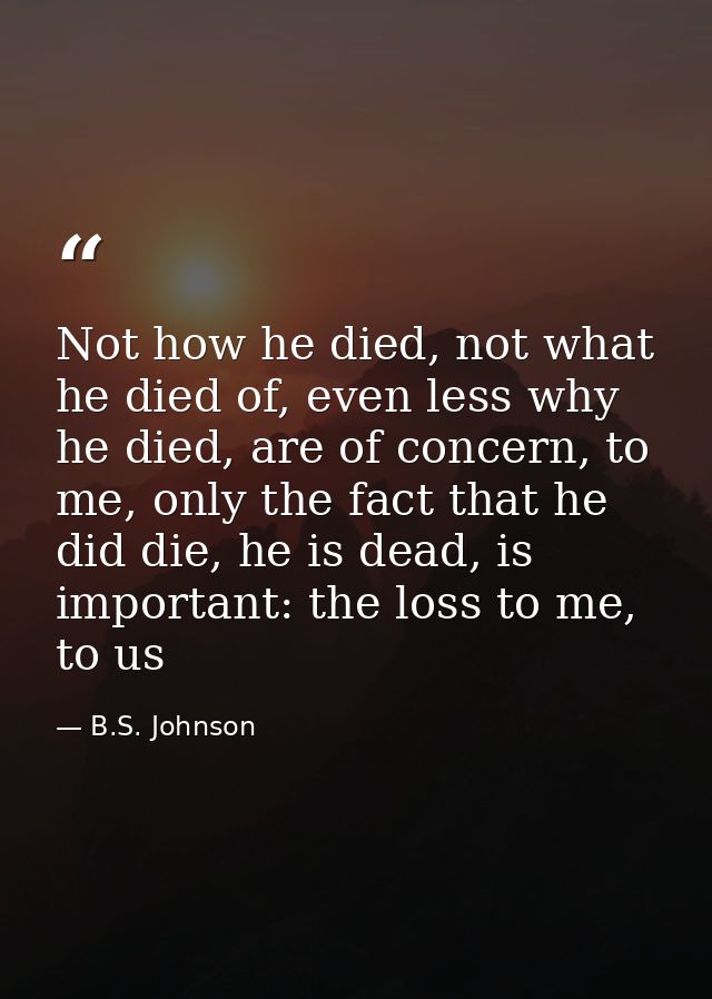 Not how he died, not what he died of, even less why he died, are of concern, to me, only the fact that he did die, he is — B.S. Johnson