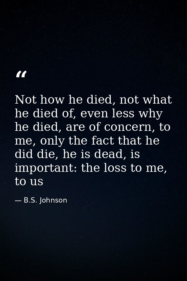 Not how he died, not what he died of, even less why he died, are of concern, to me, only the fact that he did die, he is — B.S. Johnson