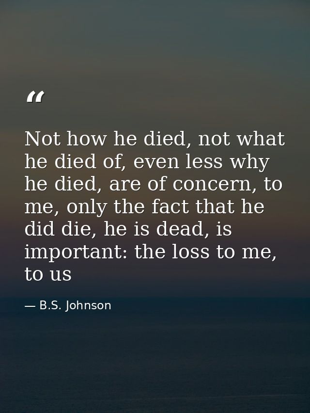 Not how he died, not what he died of, even less why he died, are of concern, to me, only the fact that he did die, he is — B.S. Johnson