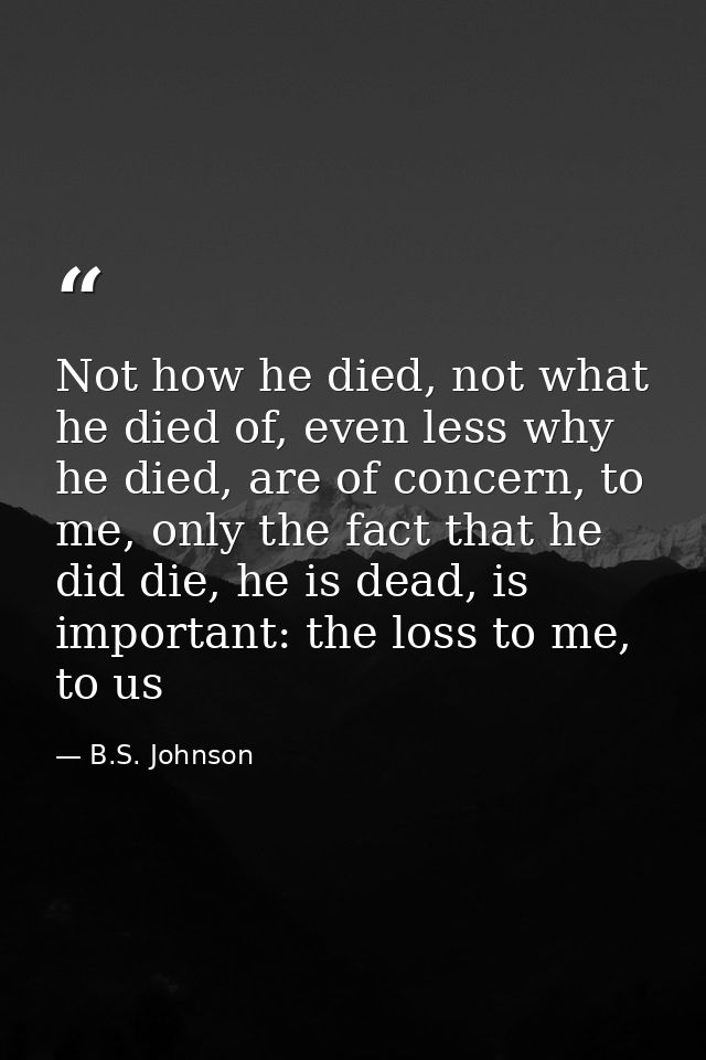 Not how he died, not what he died of, even less why he died, are of concern, to me, only the fact that he did die, he is — B.S. Johnson
