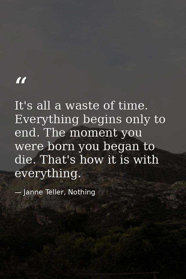 It's all a waste of time. Everything begins only to end. The moment you were born you began to die. That's how it is wit — Janne Teller, Nothing