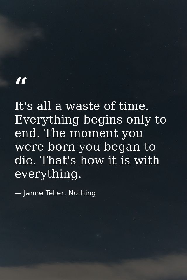 It's all a waste of time. Everything begins only to end. The moment you were born you began to die. That's how it is wit — Janne Teller, Nothing