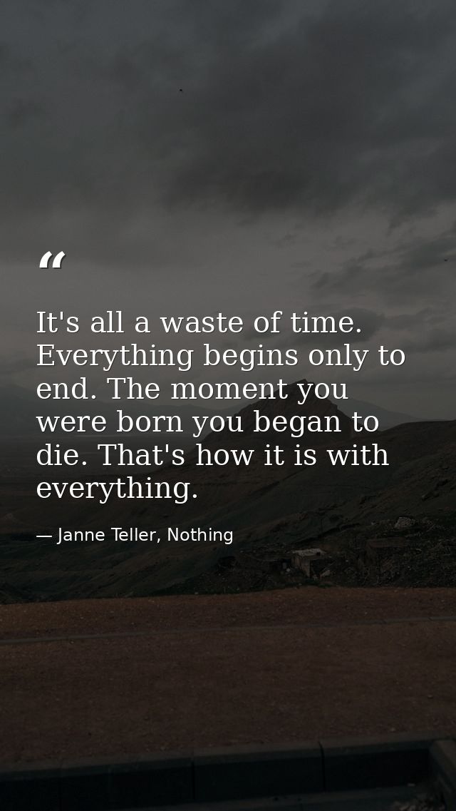 It's all a waste of time. Everything begins only to end. The moment you were born you began to die. That's how it is wit — Janne Teller, Nothing