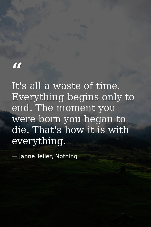 It's all a waste of time. Everything begins only to end. The moment you were born you began to die. That's how it is wit — Janne Teller, Nothing