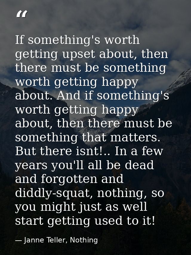 If something's worth getting upset about, then there must be something worth getting happy about. And if something's wor — Janne Teller, Nothing