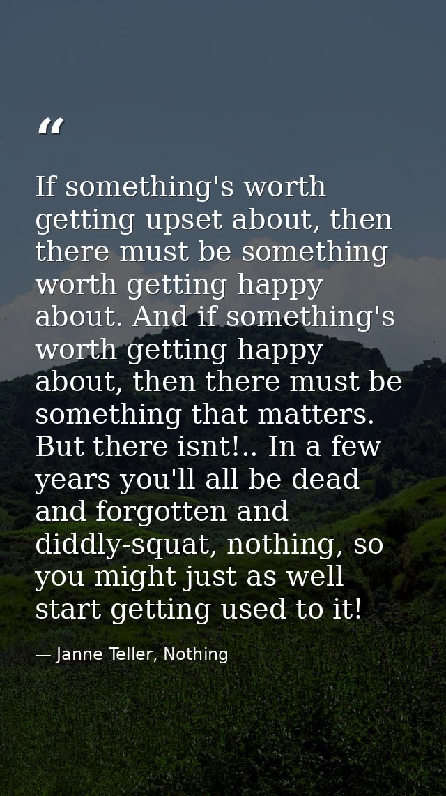 If something's worth getting upset about, then there must be something worth getting happy about. And if something's wor — Janne Teller, Nothing
