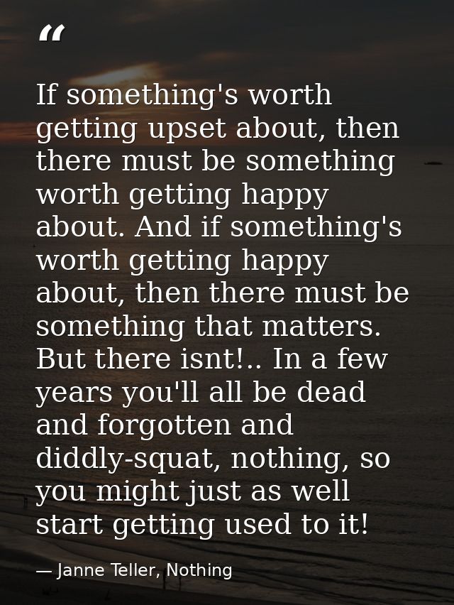 If something's worth getting upset about, then there must be something worth getting happy about. And if something's wor — Janne Teller, Nothing