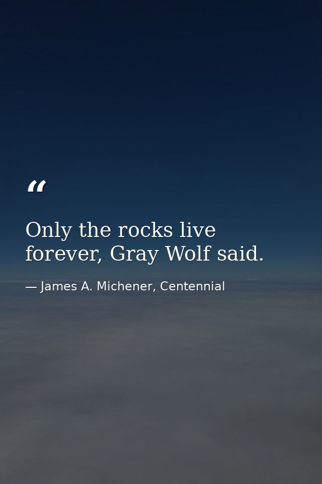 Only the rocks live forever, Gray Wolf said. — James A. Michener, Centennial