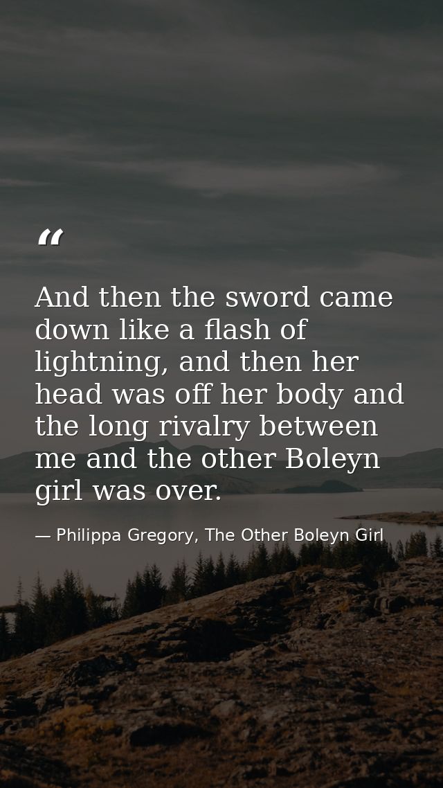 And then the sword came down like a flash of lightning, and then her head was off her body and the long rivalry between  — Philippa Gregory, The Other Boleyn Girl