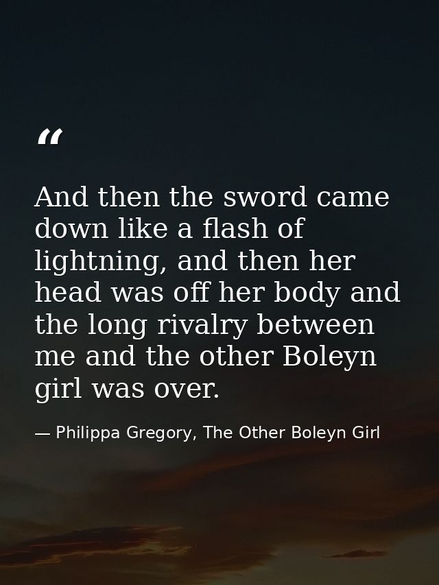 And then the sword came down like a flash of lightning, and then her head was off her body and the long rivalry between  — Philippa Gregory, The Other Boleyn Girl