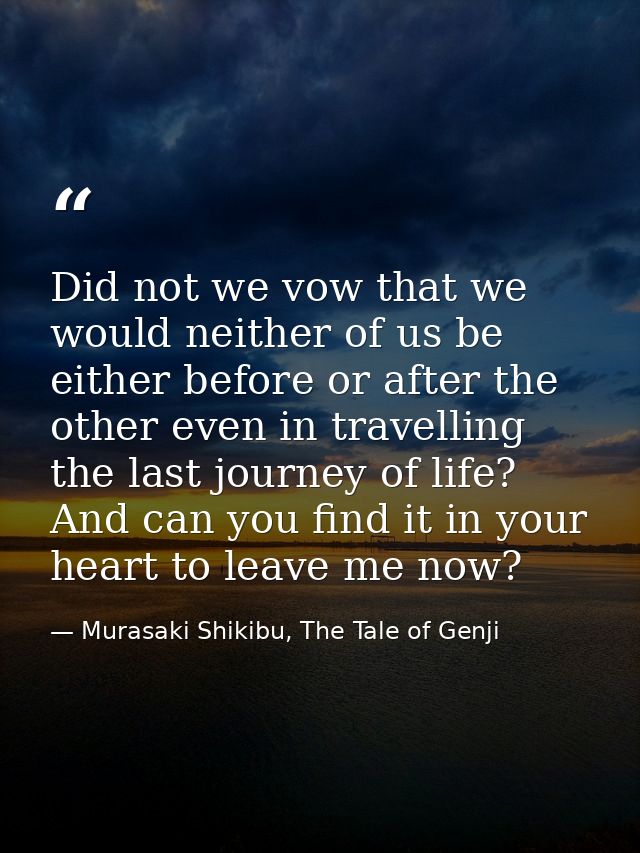 Did not we vow that we would neither of us be either before or after the other even in travelling the last journey of li — Murasaki Shikibu, The Tale of Genji